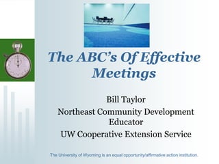 The ABC’s Of Effective
Meetings
Bill Taylor
Northeast Community Development
Educator
UW Cooperative Extension Service
The University of Wyoming is an equal opportunity/affirmative action institution.
 