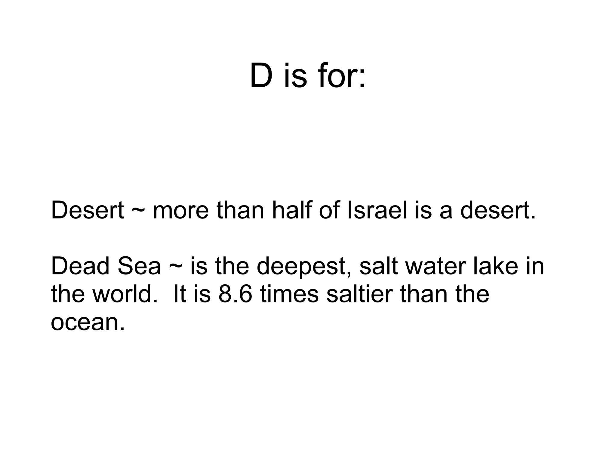 D is for: Desert ~ more than half of Israel is a desert. Dead Sea ~ is the deepest, salt water lake in the world.  It is 8.6 times saltier than the ocean. 