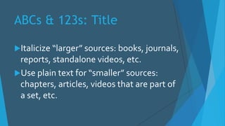 ABCs & 123s: Title
Italicize “larger” sources: books, journals,
reports, standalone videos, etc.
Use plain text for “smaller” sources:
chapters, articles, videos that are part of
a set, etc.
 