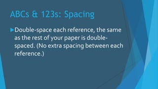 ABCs & 123s: Spacing
Double-space each reference, the same
as the rest of your paper is double-
spaced. (No extra spacing between each
reference.)
 