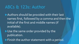 ABCs & 123s: Author
Authors should be provided with their last
names first, followed by a comma and then the
initial of the first and middle names (if
available).
Use the same order provided by the
publication.
Finish the author statement with a period.
 