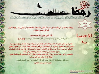 ‫الحتسا‬
:‫ب‬
‫الكريم‬ ‫وجهه‬ ‫بها‬ ‫يتبتغى‬ُ‫ب‬ ‫وأن‬ ‫الطاعات‬ ‫عمل‬ ‫عند‬ ‫تعالى‬ ‫ال‬ ‫من‬ ‫الجر‬ ‫طلب‬ ‫إلى‬ ‫التبدار‬ ‫به‬ ‫ويقصد‬
.‫رمضان‬ ‫صوم‬ ‫في‬ ‫كما‬
:‫وسلم‬ ‫عليه‬ ‫ال‬ ‫صلى‬ ‫النتبي‬ ‫قال‬
«‫ذنتبه‬ ‫من‬ ‫دم‬َّ‫تق‬ ‫ما‬ ‫له‬ ‫ر‬َ ‫ل‬ ‫ف‬ِ‫َر‬‫غ‬ُ‫ب‬ ‫ا‬ً ‫واحتساب‬ ‫ا‬ً ‫إيمان‬ ‫رمضان‬ ‫صام‬ ‫»من‬.[‫عليه‬ ‫]متفق‬
‫سواه‬ ‫دون‬ ‫وجل‬ ‫عز‬ ‫ال‬ ‫وجه‬ ‫وابتغاء‬ ،‫الحتساب‬ ‫على‬ ‫صيامك‬ ‫عند‬ ‫الكريمة‬ ‫أختي‬ ‫فاحرصي‬
.‫العظيم‬ ‫الجزاء‬ ‫لتنالي‬:‫أهمها‬ ‫من‬ ‫ثمرات‬ ‫عامة‬ ‫الطاعات‬ ‫فعل‬ ‫في‬ ‫للحتساب‬ ‫أن‬ ‫وتذكري‬‫تحقيق‬
‫الحتساب‬ ‫إن‬ ‫بل‬ ،‫الدارين‬ ‫في‬ ‫السعادة‬ ‫وحصول‬ ،‫اليمان‬ ‫وتقوية‬ ،‫الرياء‬ ‫عن‬ ‫والتبعد‬ ،‫الخل،ص‬
.‫ذلك‬ ‫وغير‬ ‫والطعام‬ ‫كالمنام‬ ‫عتبادات‬ ‫إلى‬ ‫العادات‬ ‫يحول‬
‫نصب‬ ‫واضعة‬ ‫وضيوفك‬ ‫لسرتك‬ ‫الفطار‬ ‫طعام‬ ‫تعدين‬ ‫وأنت‬ ‫وجل‬ ‫عز‬ ‫ال‬ ‫عند‬ ‫الجر‬ ‫فاحتستبي‬
:‫وسلم‬ ‫عليه‬ ‫ال‬ ‫صلى‬ ‫قوله‬ ‫عينيك‬
«‫ا‬ً ‫شيئ‬ ‫الصائم‬ ‫أجر‬ ‫من‬ ‫ينقص‬ ‫ل‬ ‫أنه‬ ‫غير‬ ‫أجره‬ ‫مثل‬ ‫له‬ ‫كان‬ ‫ا‬ً ‫صائم‬ ‫طر‬ّ‫ر‬ ‫ف‬ ‫»من‬
.[‫اللتباني‬ ‫وصححه‬ ‫أحمد‬ ‫]أخرجه‬
 