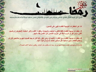 :‫قسمين‬ ‫على‬ ‫فهي‬ ‫للقضاء‬ ‫الموجبة‬ ‫المفطرات‬ ‫عن‬ ‫ما‬ّ  ‫أ‬
1‫وغسيل‬ (‫)الجلوكوز‬ ‫المغذية‬ ‫والبر‬ ‫النف‬ ‫وقطرة‬ ،‫والحجامة‬ ‫المتعمد‬ ‫كالقيء‬ ‫فقط‬ ‫للقضاء‬ ‫موجبة‬ ‫مفطرات‬ -
.‫النهار‬ ‫بقاء‬ ‫الصل‬ ‫ن‬ّ  ‫ل‬ ‫الشمس‬ ‫غروب‬ ‫في‬ ‫كا‬ّ‫ا‬‫شا‬ ‫شرب‬ ‫أو‬ ‫أكل‬ ‫ومن‬ ،‫الكلى‬
2‫لم‬ ‫فإن‬ ‫متتابعين‬ ‫شهرين‬ ‫فصيام‬ ‫يجد‬ ‫لم‬ ‫فإن‬ ‫رقبة‬ ‫عتق‬ ‫وهي‬ ،‫كالجماع‬ :‫الكفارة‬ ‫مع‬ ‫للقضاء‬ ‫موجبة‬ ‫مفطرات‬ -
.‫البلد‬ ‫قوت‬ ‫من‬ ‫صاع‬ ‫نصف‬ ‫مسكين‬ ‫لكل‬ ‫ا‬ً ‫مسكين‬ ‫ستين‬ ‫فإطعام‬ ‫يستطع‬
.("‫الصيام‬ ‫"كتاب‬ ‫إسلمية‬ ‫وفتاوى‬ ، ‫السلم‬ ‫منار‬ ‫وفتاوى‬ ،‫ال‬ ‫رحمه‬ ‫باز‬ ‫ابن‬ ‫الشيخ‬ ‫سماحة‬ ‫فتاوى‬ :‫كتاب‬ ‫يراجع‬ ‫)للستزادة‬
 