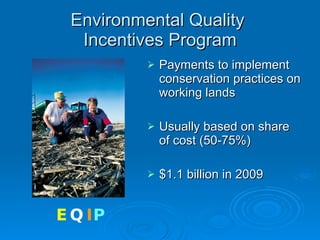 Environmental Quality  Incentives Program Payments to implement conservation practices on working lands Usually based on share of cost (50-75%) $1.1 billion in 2009 E Q I P 