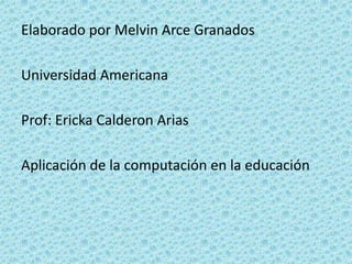 Elaborado por Melvin Arce Granados

Universidad Americana

Prof: Ericka Calderon Arias

Aplicación de la computación en la educación
 