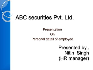 ABC securities Pvt. Ltd.
Presentation
On
Personal detail of employee
Presented by..
Nitin Singh
(HR manager)
 