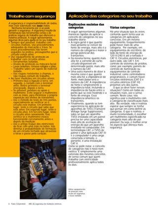 6 Fluke Corporation ABC da segurança de medições elétricas 
Várias categorias 
Há uma situação que às vezes 
confunde quem tenta usar as 
categorias em aplicações 
concretas. Em um mesmo 
equipamento, freqüentemente 
pode haver mais de uma 
categoria. Por exemplo, em 
equipamentos de escritório, do 
lado da fonte de energia de 
120 V/240 V até a tomada é 
CAT II. Circuitos eletrônicos, por 
outro lado, são CAT I. Em 
controle de sistemas de prédios, 
como, por exemplo, painéis de 
controle de iluminação ou 
equipamentos de controle 
industrial, como controladores 
programáveis, é comum haver 
circuitos eletrônicos (CAT I) e 
circuitos elétricos (CAT III) 
próximos uns dos outros. 
O que se deve fazer nessas 
situações? Como em todas as 
situações reais, use o senso 
comum. Neste caso, isto 
significa usar o multímetro com 
a categoria de classificação mais 
alta. Na verdade, não é realista 
esperar que sempre se tenha 
que pensar em como definir as 
categorias. O que é realista, e 
muito recomendado, é escolher 
um multímetro especificado na 
categoria mais alta de uso 
possível. Ou seja, é melhor errar 
no aspecto que ofereça mais 
segurança. 
Explicações sucintas das 
categorias 
A seguir apresentamos algumas 
maneiras rápidas de aplicar o 
conceito de categorias no seu 
trabalho diário: 
• A regra geral é que quanto 
mais próximo se estiver da 
fonte de energia, mais alto é o 
número da categoria e maior o 
perigo potencial dos 
transientes. 
• Da mesma forma, quanto mais 
alta for a corrente de curto-circuito 
disponível em 
determinado ponto, mais alto 
o número da CAT. 
• Uma outra maneira de dizer a 
mesma coisa é que quanto 
mais alta for a impedância da 
fonte, mais baixo será o 
número da CAT. A impedância 
de fonte é simplesmente a 
impedância total, incluindo a 
impedância da fiação entre o 
ponto que se está medindo e a 
fonte de energia. Essa 
impedância amortece os 
transientes. 
• Finalmente, quando se tem 
experiência na aplicação de 
aparelhos de TVSS (Transient 
Voltage Surge Suppression), 
sabe-se que um aparelho 
TVSS instalado em um painel 
precisa ter uma capacidade 
mais alta de aceitação de 
energia do que um aparelho 
instalado no computador. Em 
terminologia CAT, o TVSS de 
painel é uma aplicação CAT III 
e o computador é uma carga 
conectada a tomada, e, 
portanto, é uma instalação 
CAT II. 
Como se pode notar, o conceito 
de categorias não é novo nem 
exótico. É simplesmente uma 
extensão dos mesmos conceitos 
de senso comum que quem 
trabalha com eletricidade 
profissionalmente aplica todos 
os dias. 
Trabalhe com segurança 
A segurança é responsabilidade de todos, 
mas está sobretudo nas suas mãos. 
Nenhuma ferramenta por si só pode 
garantir a segurança. A segurança resulta da 
combinação das ferramentas certas e de 
práticas seguras de trabalho que oferecem a 
máxima proteção. A seguir apresentamos 
algumas dicas para ajudá-lo no seu trabalho: 
• Sempre que possível, trabalhe com 
circuitos inativos. Use procedimentos 
adequados de marcação e trava. Se 
esses procedimentos não forem 
seguidos na prática, pressuponha que o 
circuito esteja ativo. 
• Use equipamento de proteção ao 
trabalhar com circuitos ativos: 
– Ferramentas isoladas. 
– Óculos de proteção ou máscara facial. 
– Luvas isolantes; remova relógios e jóias.. 
– Trabalhe sobre um tapete de material 
isolado. 
– Use roupas resistentes a chamas, e 
não roupas comum de trabalho. 
• Ao fazer medições em circuitos ativos: 
– Primeiro faça a ligação à terra; em 
seguida, o contato com o terminal 
ativo. Retire primeiro o terminal 
energizado, depois o terra. 
– Se possível, pendure ou apoie o 
multímetro. Evite segurar o multímetro 
com as mãos, para minimizar a própria 
exposição aos efeitos de transientes. 
– Use o método de teste de três pontos, 
especialmente ao verificar se o 
circuito está inativo. Em primeiro 
lugar, teste o circuito que sabe que 
está ativo. Em segundo lugar, teste o 
circuito-alvo. Em terceiro lugar, teste 
o circuito ativo novamente. Isso 
verifica se o multímetro estava 
funcionando corretamente antes e 
depois da medição. 
– Use o antigo truque dos eletricistas 
de ficar com uma mão no bolso. Isto 
diminui a probabilidade de formação 
de um circuito fechado que atravesse 
o tórax e passe pelo coração. 
Aplicação das categorias no seu trabalho 
Utilize equipamentos 
de proteção como 
óculos de segurança 
e luvas isoladas. 
 
