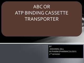 ABC OR
ATP BINDING CASSETTE
TRANSPORTER
BY
JASKAMALGILL
M-PHARM (PHARMACOLOGY)
2nd semester
 