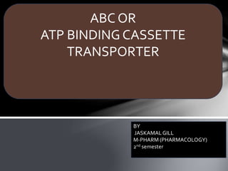 ABC OR
ATP BINDING CASSETTE
TRANSPORTER
BY
JASKAMAL GILL
M-PHARM (PHARMACOLOGY)
2nd semester
 