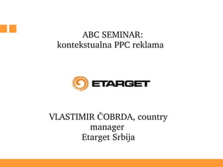   ABC SEMINAR: kontekstualna PPC reklama  VLASTIMIR ČOBRDA, country manager  Etarget Srbija 