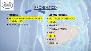 PRONOSTICO
• BUENOS
• RESOLUCION POR IMAGENES A
LOS 6 MESES:
• MOTTALIDAD –1%
• NO TAN BUENOS:
• MULTIPLES O TABICADOS
• +50ML
• APP dbt
• ENCEFALOPATIAS
• ALB -2
• HB – 8
• BT +3.5
• Edad +60
 