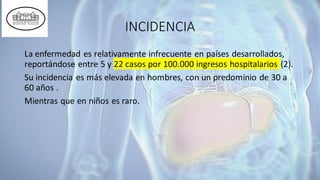INCIDENCIA
La enfermedad es relativamente infrecuente en países desarrollados,
reportándose entre 5 y 22 casos por 100.000 ingresos hospitalarios (2).
Su incidencia es más elevada en hombres, con un predominio de 30 a
60 años .
Mientras que en niños es raro.
 