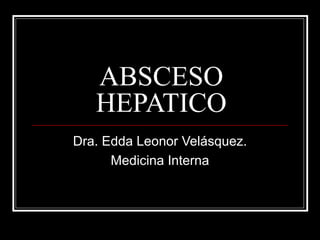 ABSCESO
   HEPATICO
Dra. Edda Leonor Velásquez.
      Medicina Interna
 