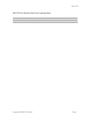 Page 12 of 46
B05.TCPView.Baseline (Data Error Capturing Data)
ÈÐÔÈÐÔÈÐÔÈÐÔÈÐÔÈÐÔÈÐÔÈÐÔÈÐÔÈÐÔÈÐÔÈÐÔÈÐÔÈÐÔÈÐÔÈÐÔÈÐÔÈÐ
ÔÈÐÔÈÐÔÈÐÔÈÐÔÈÐÔÈÐÔÈÐÔÈÐÔÈÐÔÈÐÔÈÐÔÈÐÔÈÐÔÈÐÔÈÐÔÈÐÔÈÐÔÈ
ÐÔÈÐÔÈÐÔÈÐÔÈÐÔÈÐÔÈÐÔÈÐÔÈÐÔÈÐÔÈÐÔÈÐÔÈÐÔÈÐÔÈÐÔÈÐÔÈÐÔÈÐÔ
Last printed 10/26/2005 1:43:00 a10/p10 Page 12
 