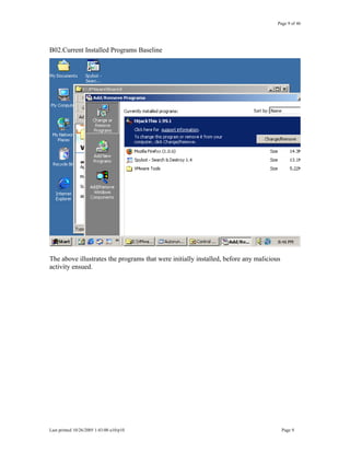 Page 9 of 46
B02.Current Installed Programs Baseline
The above illustrates the programs that were initially installed, before any malicious
activity ensued.
Last printed 10/26/2005 1:43:00 a10/p10 Page 9
 