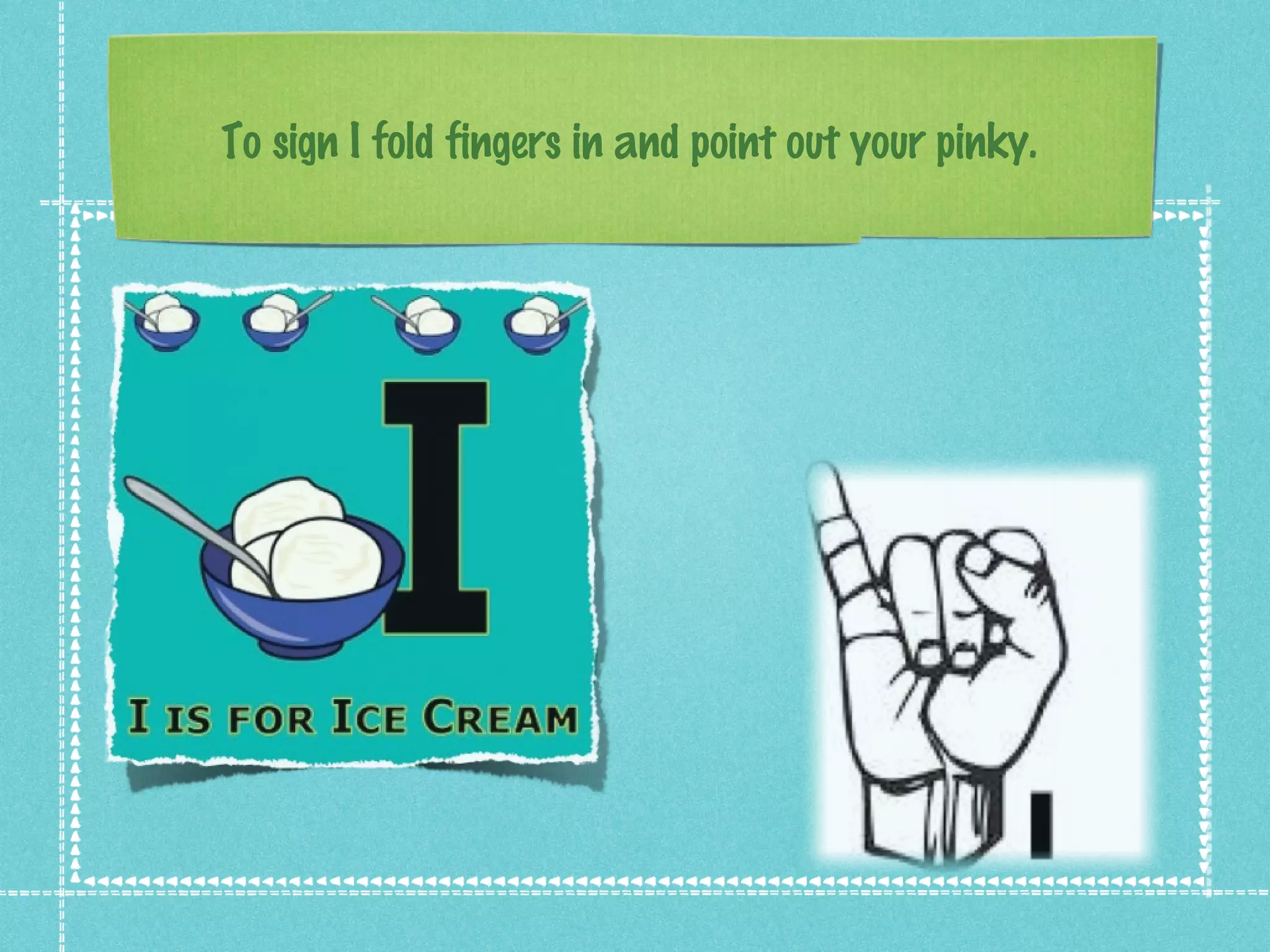 To sign I fold fingers in and point out your pinky.
 