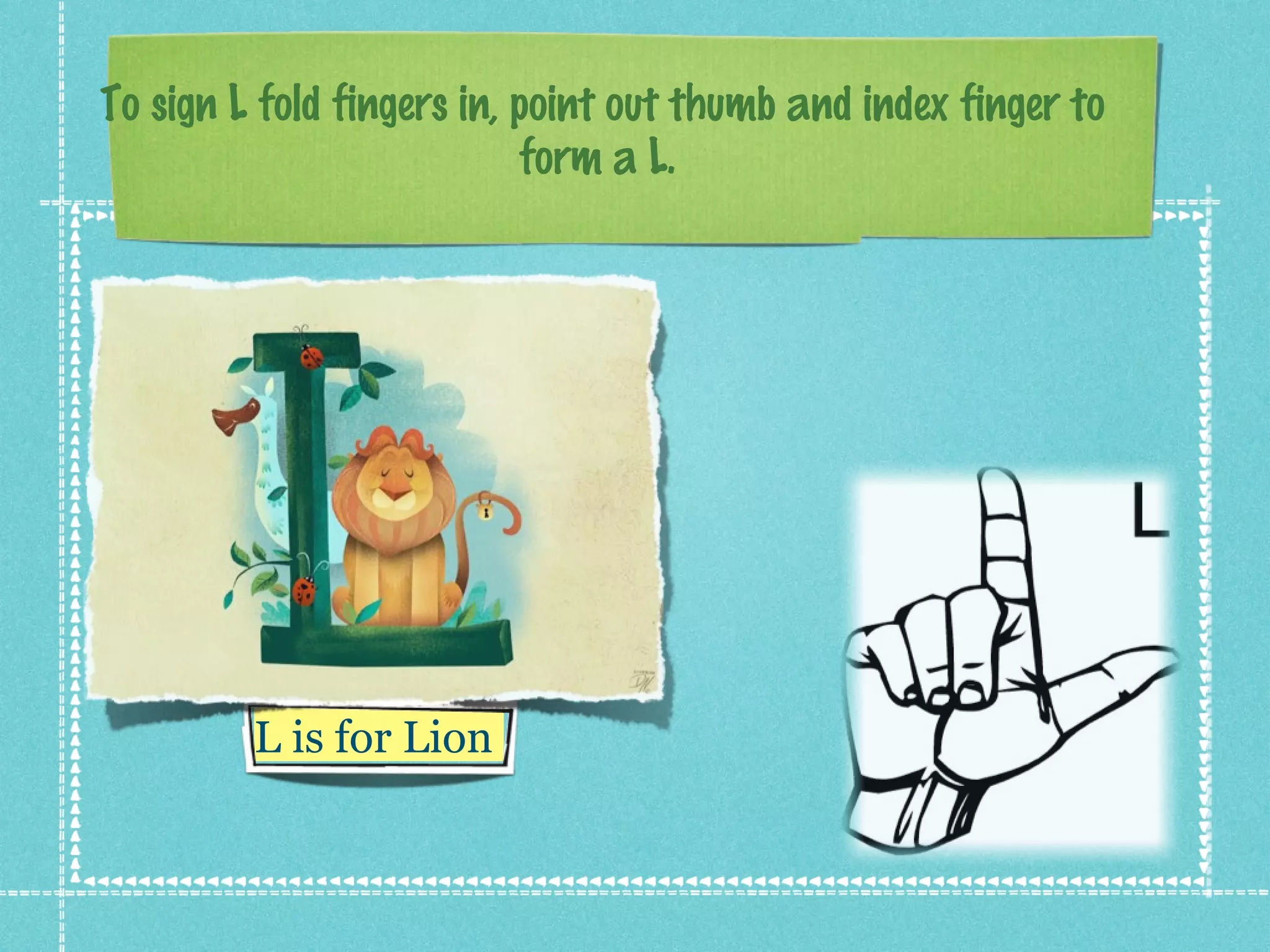 To sign L fold fingers in, point out thumb and index finger to
form a L.
L is for Lion
 