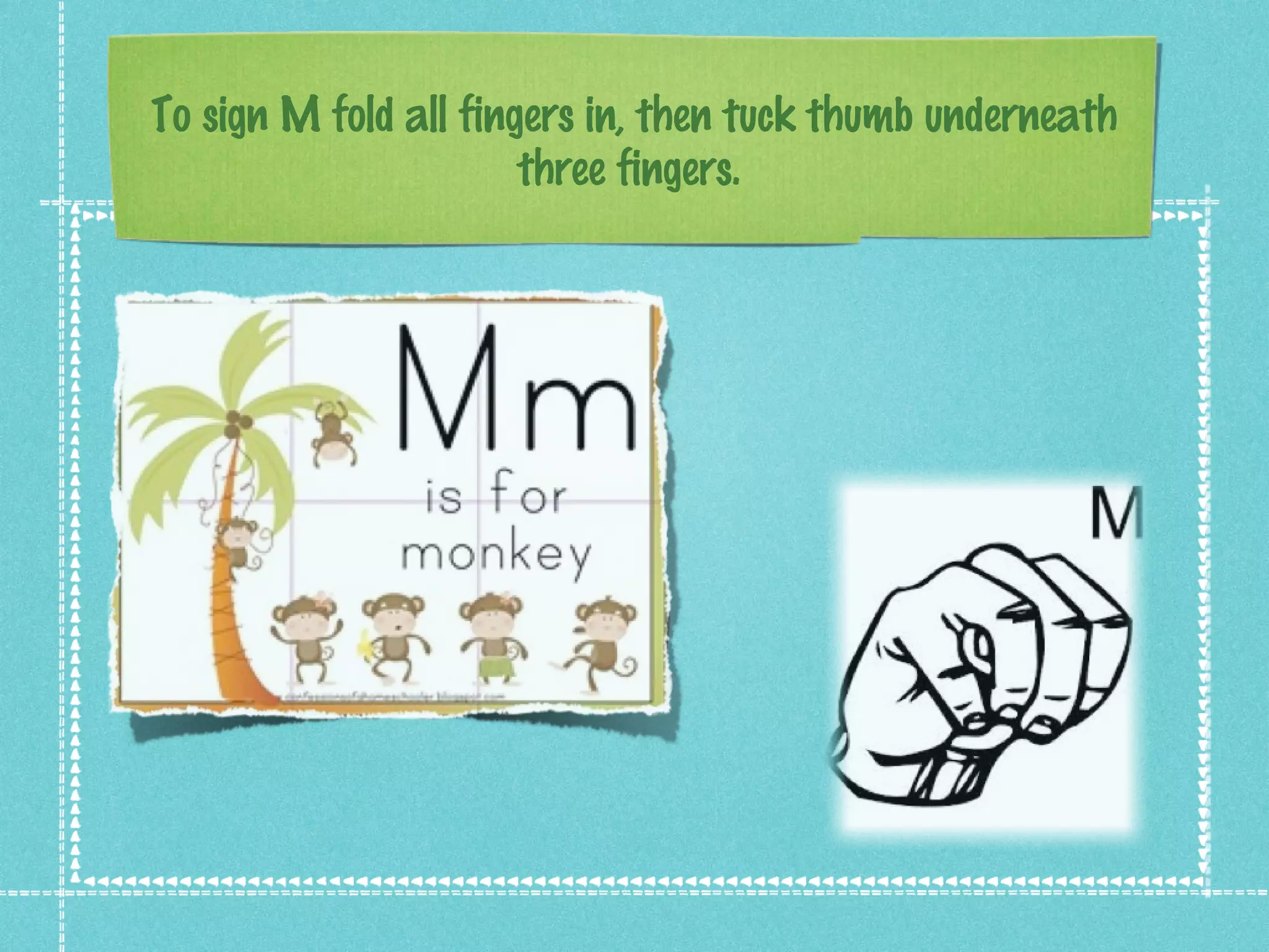 To sign M fold all fingers in, then tuck thumb underneath
three fingers.
 