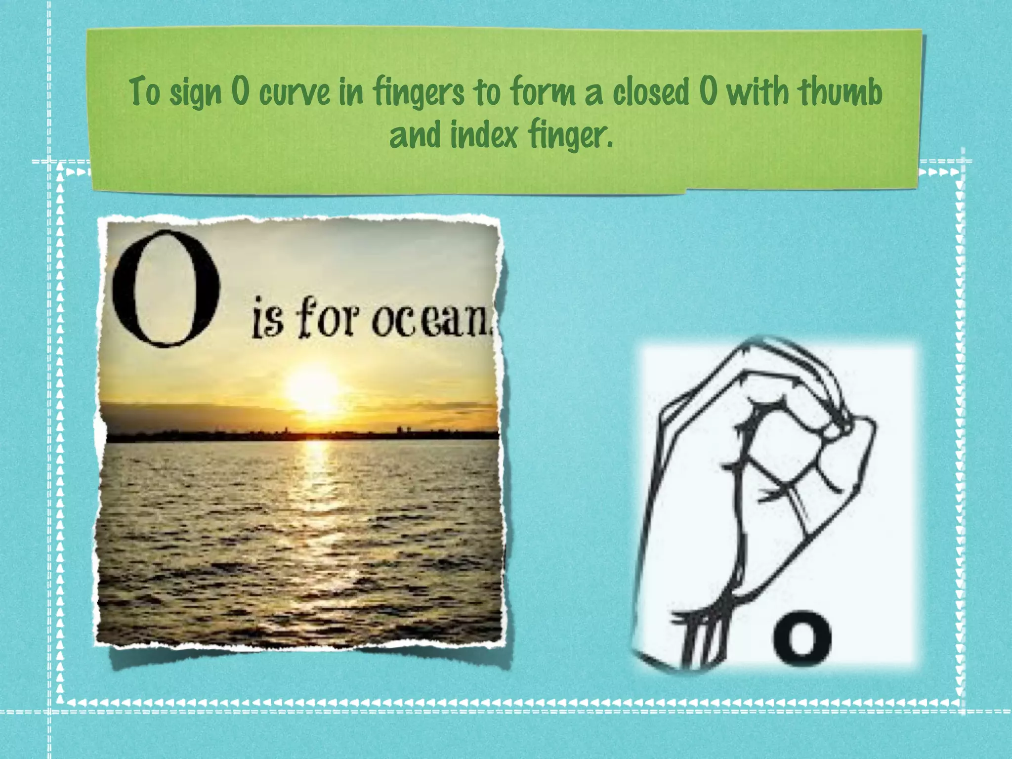 To sign O curve in fingers to form a closed O with thumb
and index finger.
 