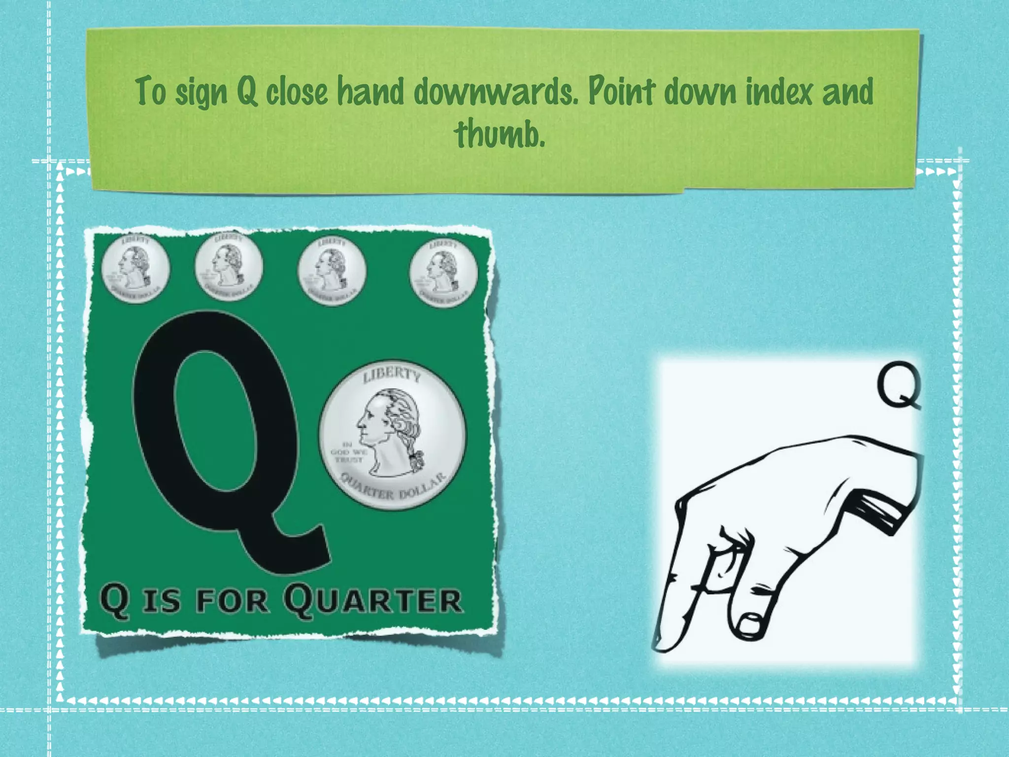 To sign Q close hand downwards. Point down index and
thumb.
 