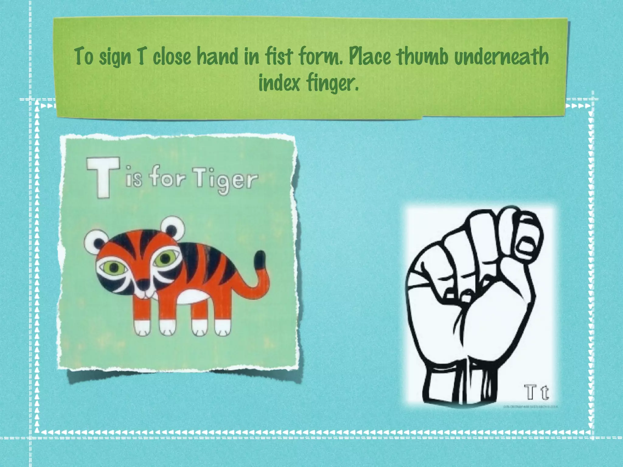 To sign T close hand in fist form. Place thumb underneath
index finger.
 
