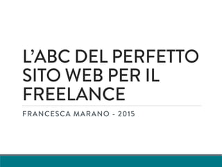 L’ABC DEL PERFETTO
SITO WEB PER IL
FREELANCE
FRANCESCA MARANO - 2015
 