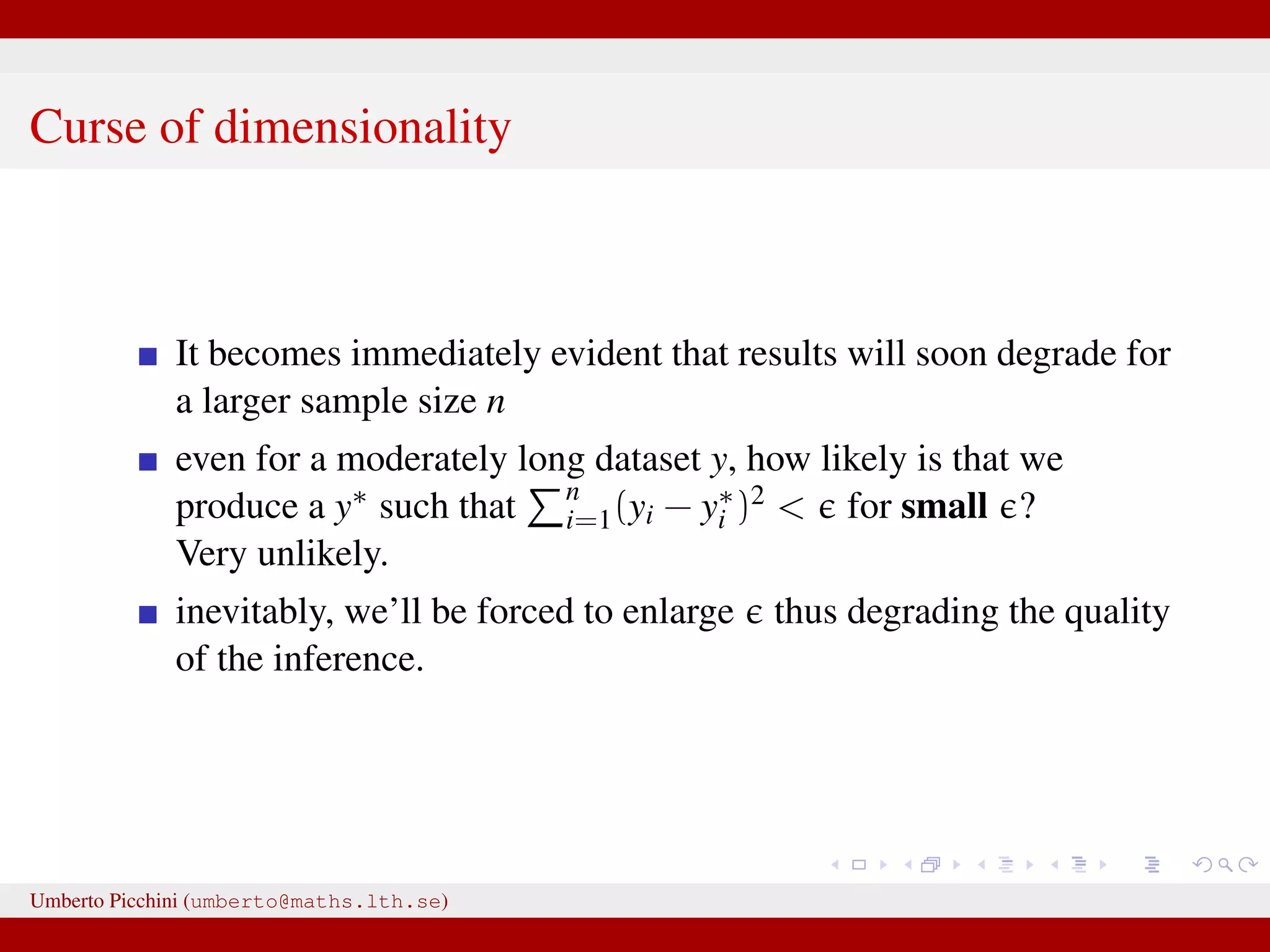 Curse of dimensionality It becomes immediately evident that results will soon degrade for a larger sample size n even for a moderately long dataset y, how likely is that we produce a y∗ such that n i=1(yi − y∗ i )2 < for small ? Very unlikely. inevitably, we’ll be forced to enlarge thus degrading the quality of the inference. Umberto Picchini (umberto@maths.lth.se) 