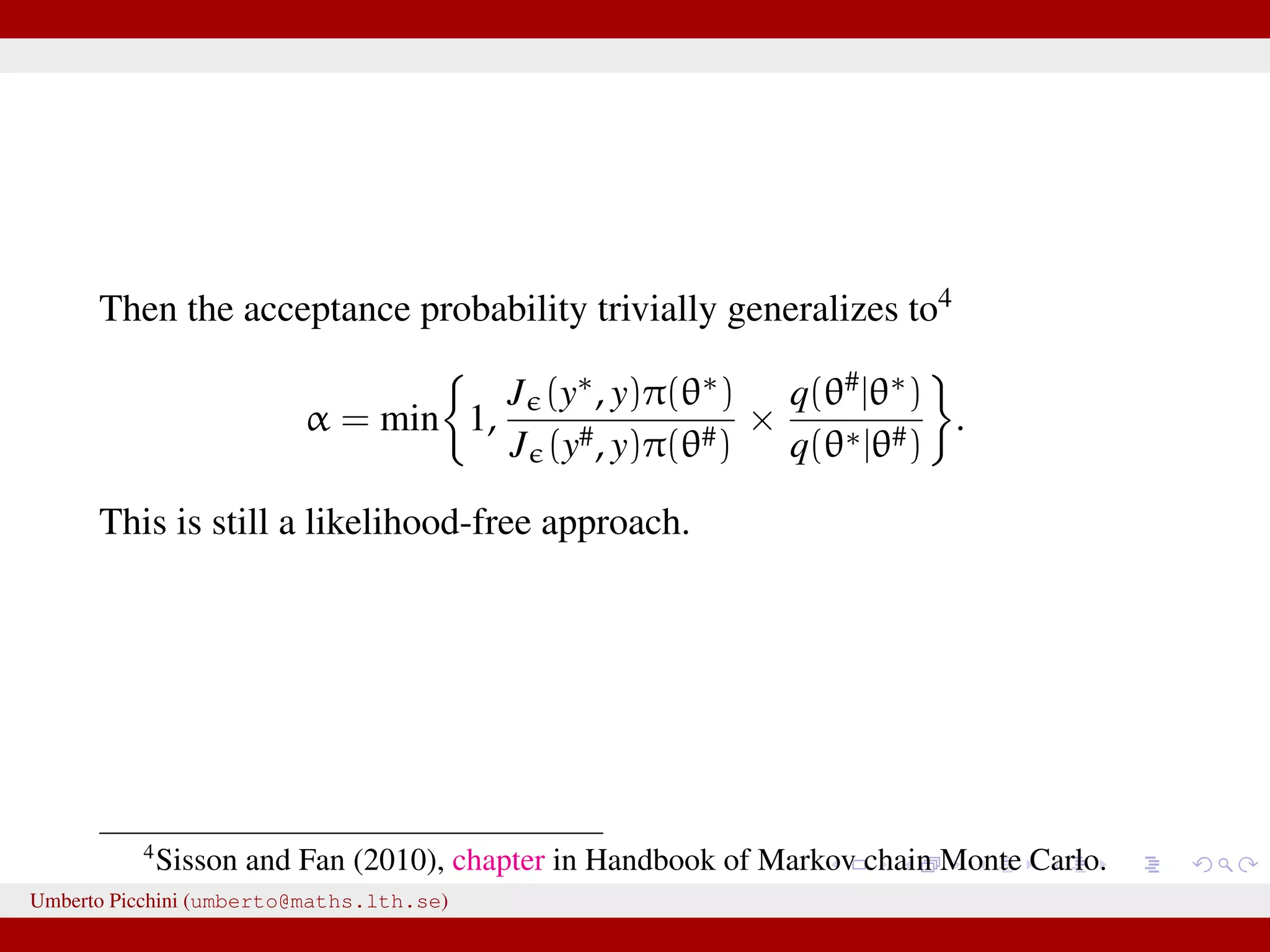 Then the acceptance probability trivially generalizes to4 α = min 1, J (y∗, y)π(θ∗) J (y#, y)π(θ#) × q(θ#|θ∗) q(θ∗|θ#) . This is still a likelihood-free approach. 4 Sisson and Fan (2010), chapter in Handbook of Markov chain Monte Carlo. Umberto Picchini (umberto@maths.lth.se) 