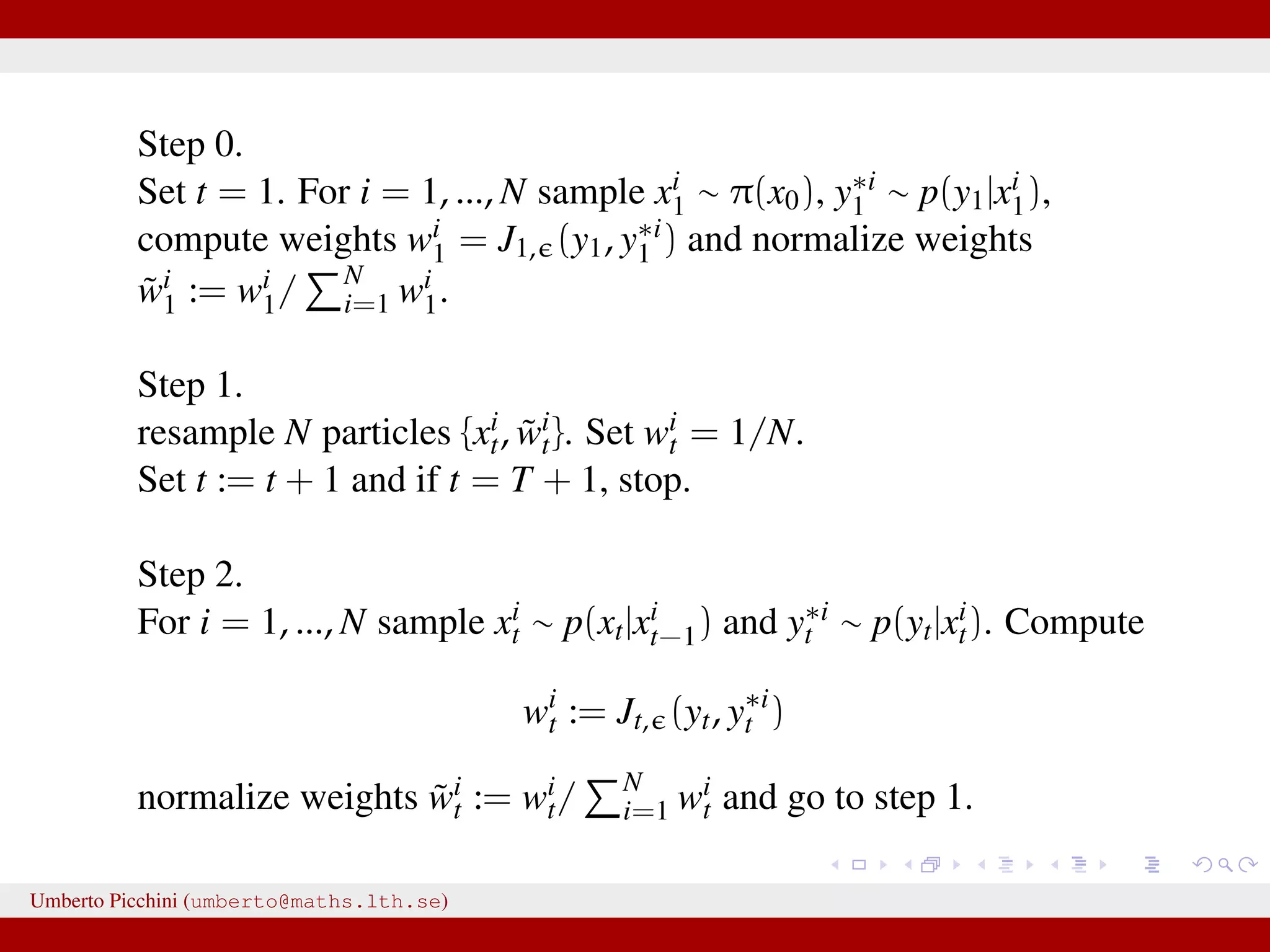 Step 0. Set t = 1. For i = 1, ..., N sample xi 1 ∼ π(x0), y∗i 1 ∼ p(y1|xi 1), compute weights wi 1 = J1, (y1, y∗i 1 ) and normalize weights ˜wi 1 := wi 1/ N i=1 wi 1. Step 1. resample N particles {xi t, ˜wi t}. Set wi t = 1/N. Set t := t + 1 and if t = T + 1, stop. Step 2. For i = 1, ..., N sample xi t ∼ p(xt|xi t−1) and y∗i t ∼ p(yt|xi t). Compute wi t := Jt, (yt, y∗i t ) normalize weights ˜wi t := wi t/ N i=1 wi t and go to step 1. Umberto Picchini (umberto@maths.lth.se) 
