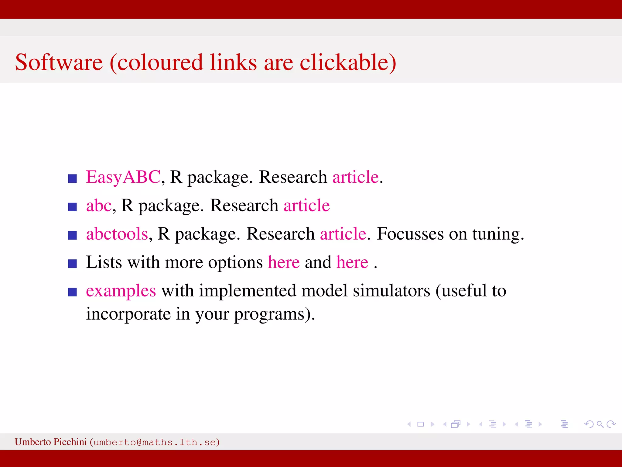 Software (coloured links are clickable) EasyABC, R package. Research article. abc, R package. Research article abctools, R package. Research article. Focusses on tuning. Lists with more options here and here . examples with implemented model simulators (useful to incorporate in your programs). Umberto Picchini (umberto@maths.lth.se) 