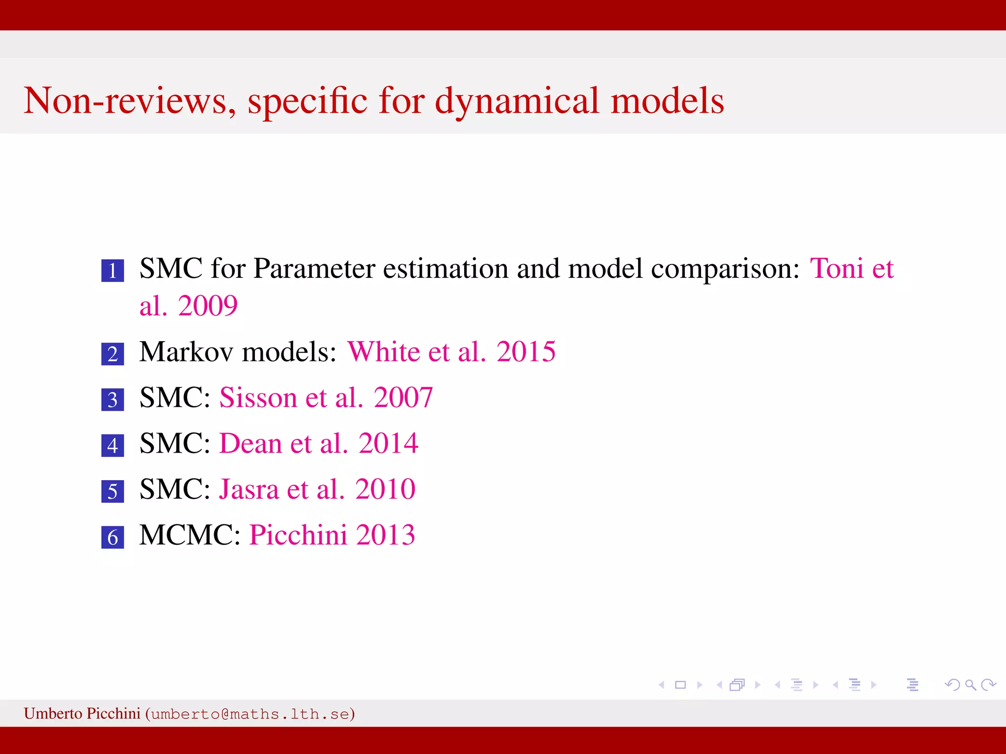 Non-reviews, speciﬁc for dynamical models 1 SMC for Parameter estimation and model comparison: Toni et al. 2009 2 Markov models: White et al. 2015 3 SMC: Sisson et al. 2007 4 SMC: Dean et al. 2014 5 SMC: Jasra et al. 2010 6 MCMC: Picchini 2013 Umberto Picchini (umberto@maths.lth.se) 