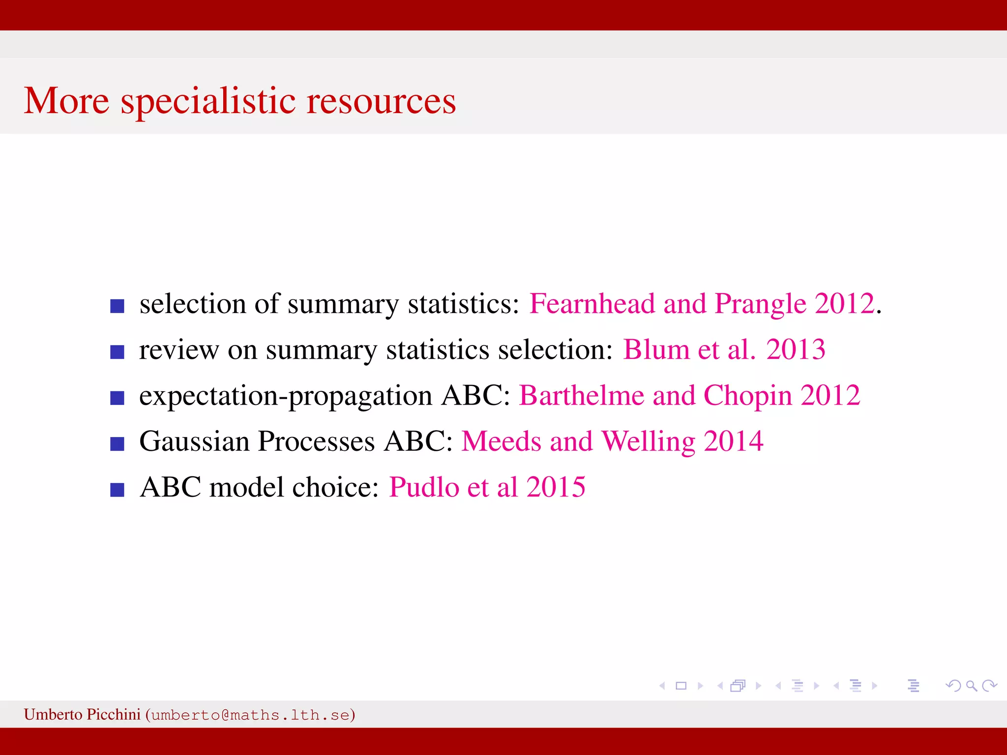 More specialistic resources selection of summary statistics: Fearnhead and Prangle 2012. review on summary statistics selection: Blum et al. 2013 expectation-propagation ABC: Barthelme and Chopin 2012 Gaussian Processes ABC: Meeds and Welling 2014 ABC model choice: Pudlo et al 2015 Umberto Picchini (umberto@maths.lth.se) 