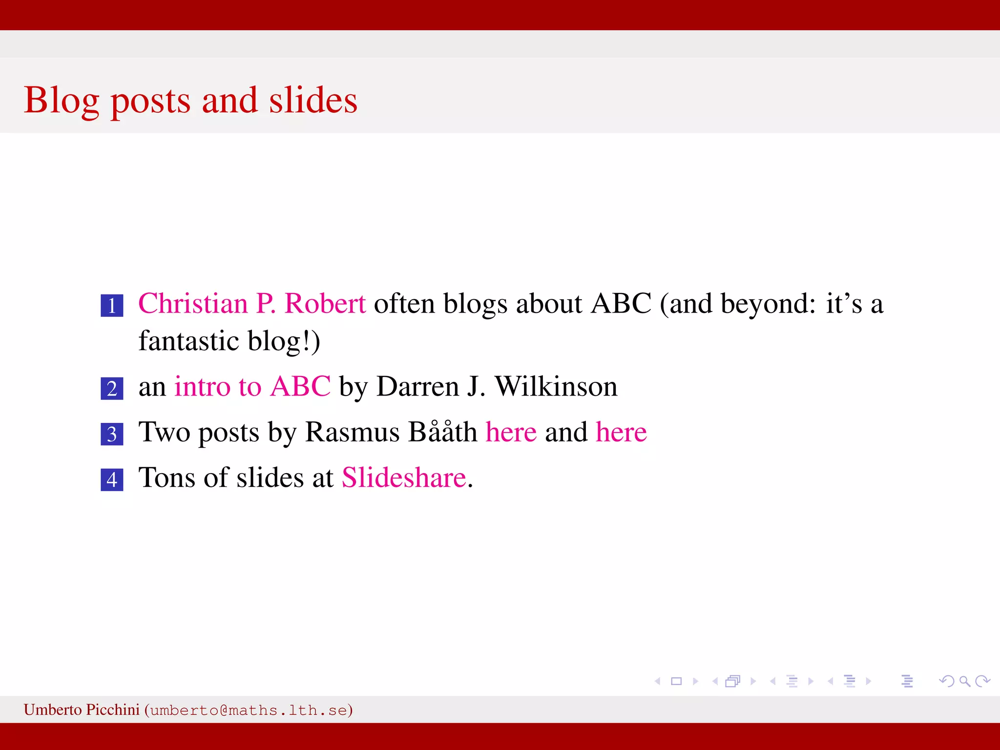 Blog posts and slides 1 Christian P. Robert often blogs about ABC (and beyond: it’s a fantastic blog!) 2 an intro to ABC by Darren J. Wilkinson 3 Two posts by Rasmus Bååth here and here 4 Tons of slides at Slideshare. Umberto Picchini (umberto@maths.lth.se) 