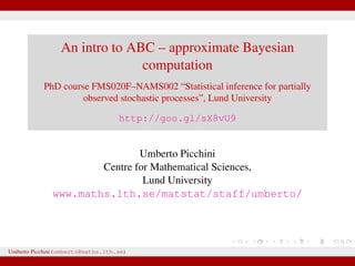 An intro to ABC – approximate Bayesian
computation
PhD course FMS020F–NAMS002 “Statistical inference for partially
observed stochastic processes”, Lund University
http://goo.gl/sX8vU9
Umberto Picchini
Centre for Mathematical Sciences,
Lund University
www.maths.lth.se/matstat/staff/umberto/
Umberto Picchini (umberto@maths.lth.se)
 