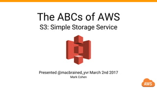 Presented @macbrained_yvr March 2nd 2017
The ABCs of AWS
S3: Simple Storage Service
Mark Cohen
 