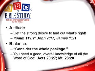 A  ttitude. Get the strong desire to find out what’s right! Psalm 119:2; John 7:17; James 1:21 B  alance. “ Consider the whole package.” You need a good, overall knowledge of all the Word of God!  Acts 20:27; Mt. 28:20 