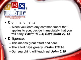 C  ommandments. When you learn any commandment that applies to you, decide immediately that you will obey.  Psalm 119:4; Revelation 22:14 D  iligence. This means great effort and care. The effort pays greatly.  Psalm 119:18 Our searching will teach us!  John 5:39 