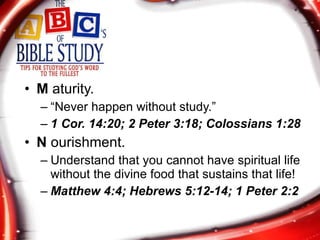 M  aturity. “ Never happen without study.”  1 Cor. 14:20; 2 Peter 3:18; Colossians 1:28 N  ourishment. Understand that you cannot have spiritual life without the divine food that sustains that life! Matthew 4:4; Hebrews 5:12-14; 1 Peter 2:2  