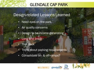 Design-related Lessons Learned
• Need eyes on the park
• Air quality concerns
• Design to be income-generating
• Long and linear
• Thin deck
• Think about parking requirements
• Consolidate on- & off-ramps?
GLENDALE CAP PARK
 