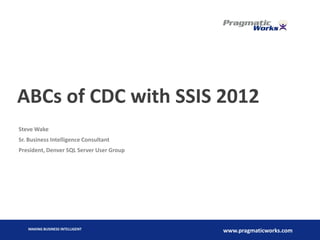 ABCs of CDC with SSIS 2012
Steve Wake
Sr. Business Intelligence Consultant
President, Denver SQL Server User Group
MAKING BUSINESS INTELLIGENT
www.pragmaticworks.com
 