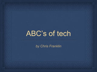 ABC’s of tech 
by Chris Franklin 
 