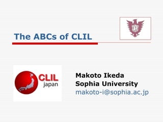 The ABCs of CLIL
Makoto Ikeda
Sophia University
makoto-i@sophia.ac.jp
 