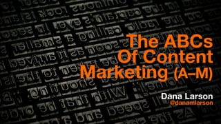 The ABCs 
Of Content 
Marketing (A–M) 
Dana Larson @danamlarson 
 