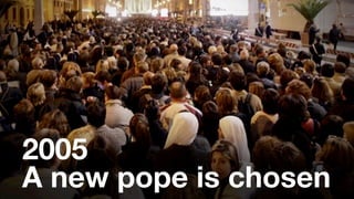 2005 
A new pope is chosen 
 