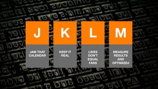 J 
K 
L 
M 
JAM THAT 
CALENDAR 
KEEP IT 
REAL 
LIKES 
DON’T 
EQUAL 
FANS 
MEASURE 
RESULTS 
AND 
OPTIMIZED 
 