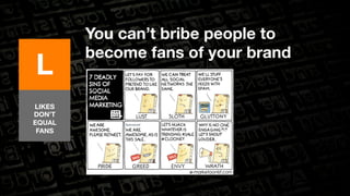 You can’t bribe people to 
Lbecome fans of your brand 
LIKES 
DON’T 
EQUAL 
FANS 
 