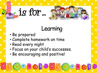 Learning 
• Be prepared 
• Complete homework on time 
• Read every night 
• Focus on your child’s successes. 
• Be encouraging and positive! 
 