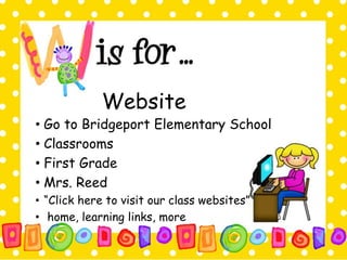 Website 
• Go to Bridgeport Elementary School 
• Classrooms 
• First Grade 
• Mrs. Reed 
• “Click here to visit our class websites” 
• home, learning links, more 
 
