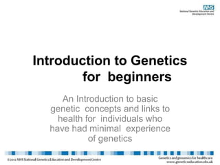 Introduction to Genetics
for beginners
An Introduction to basic
genetic concepts and links to
health for individuals who
have had minimal experience
of genetics
 