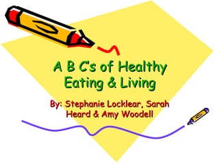 A B C’s of Healthy
 Eating & Living
By: Stephanie Locklear, Sarah
    Heard & Amy Woodell
 